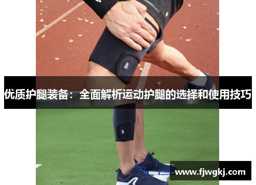 优质护腿装备：全面解析运动护腿的选择和使用技巧