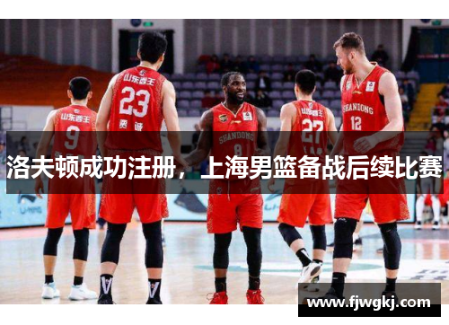 洛夫顿成功注册，上海男篮备战后续比赛