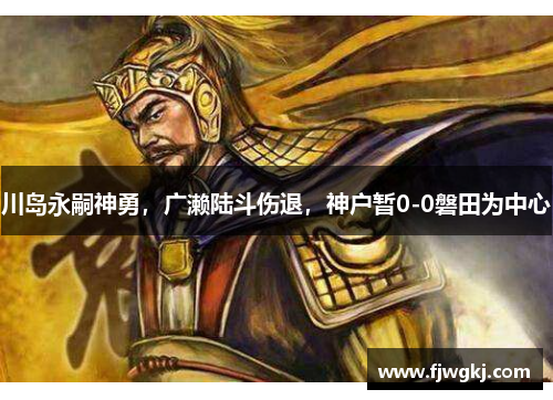 川岛永嗣神勇，广濑陆斗伤退，神户暂0-0磐田为中心