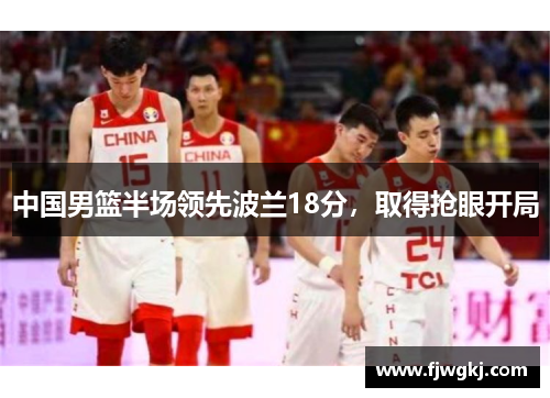 中国男篮半场领先波兰18分，取得抢眼开局