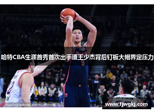 哈特CBA生涯首秀首次出手遭王少杰背后钉板大帽界定压力
